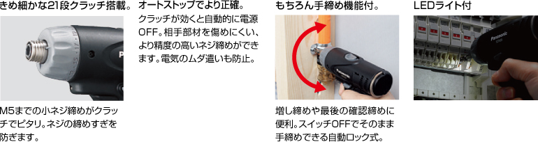 配有精美的21級離合器。 擰緊至M5的小螺釘非常適合離合器。 防止螺絲擰得過緊。 自動停止更準(zhǔn)確。 離合器啟動時，電源自動關(guān)閉。 高度的螺釘擰緊不會輕易損壞配合件。 防止浪費電力。 當(dāng)然具有手擰緊功能。 方便進行額外的擰緊和終確認擰緊。 自動鎖定型，可以在關(guān)閉狀態(tài)下手動擰緊。 帶LED燈